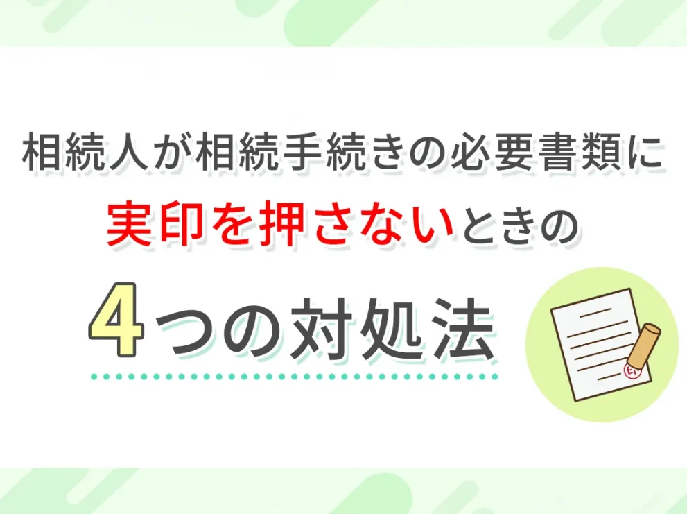 相続人が相続手続きの必要書類に実印を押さないときの４つの対処法