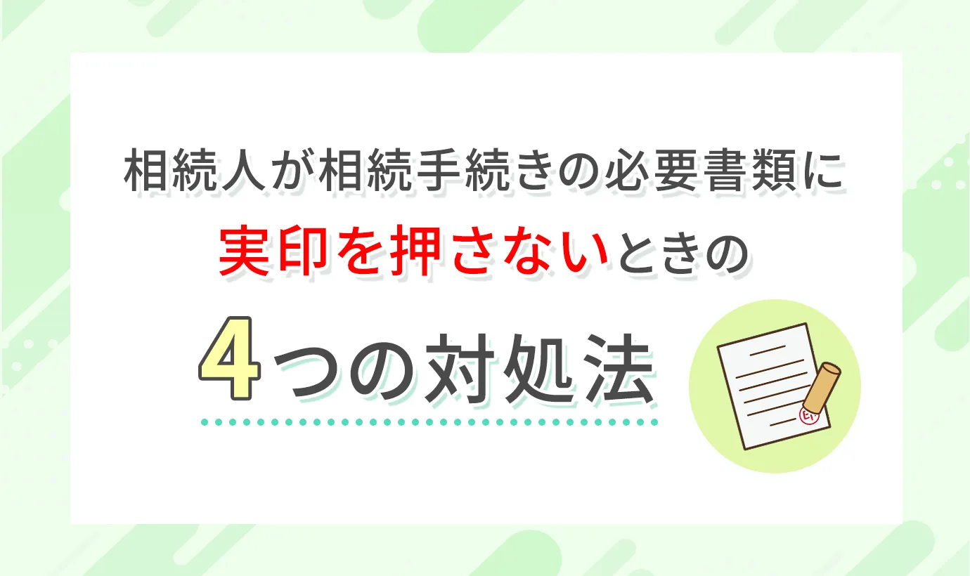 相続人が相続手続きの必要書類に実印を押さないときの4つの対処法