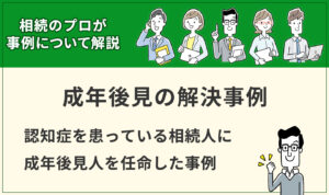 【成年後見】認知症を患っている相続人に成年後見人を任命した事例