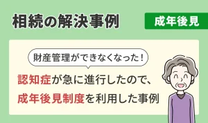 相続の解決事例/成年後見/認知症が急に進行したので、成年後見制度を利用した事例
