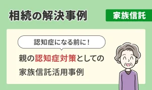 相続の解決事例/家族信託/親の認知症対策としての家族信託活用事例