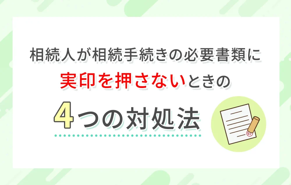 相続人が相続手続きの必要書類に実印を押さないときの４つの対処法