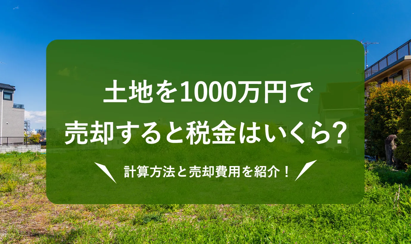 1000万の土地の売却時の税金はいくら？計算方法と売却費用を紹介