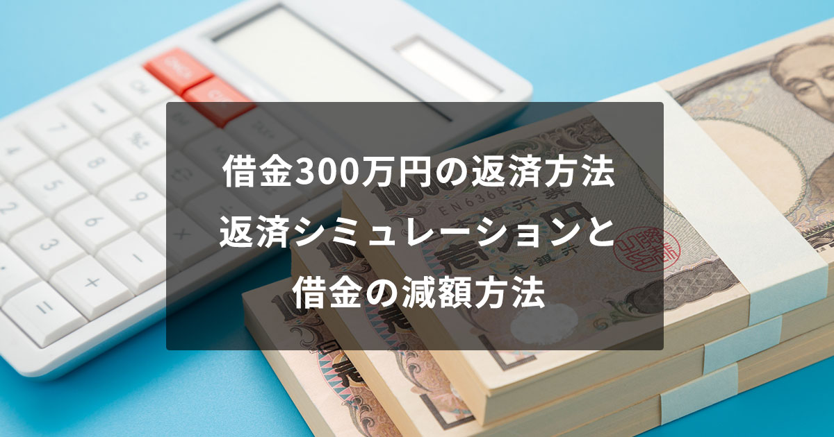 借金300万円の返済方法｜返済シミュレーションと借金の減額方法