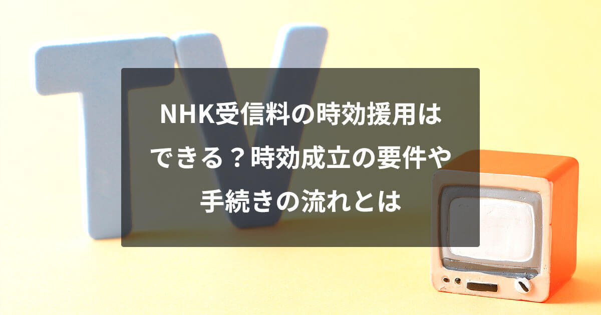 NHK受信料の時効援用はできる？時効成立の要件や手続きの流れとは