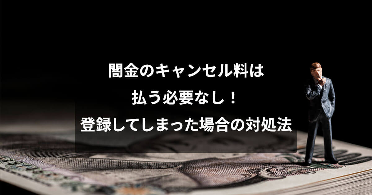 闇金のキャンセル料は払う必要なし！登録してしまった場合の対処法