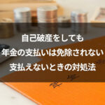 自己破産をしても年金の支払いは免除されない｜支払えないときの対処法