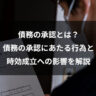 債務の承認とは？債務の承認にあたる行為と時効成立への影響を解説