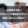 配偶者が原因で住宅ローンの審査落ちはない！審査に通らない理由は？