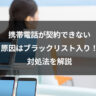 携帯電話が契約できない原因はブラックリスト入り！対処法を解説