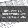 社内ブラックとは？信用情報が問題なしでもカード発行されない理由無題