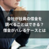会社が社員の借金を調べることはできる？借金がバレるケースとは