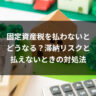 固定資産税を払わないとどうなる？滞納リスクと払えないときの対処法