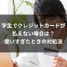 学生でクレジットカードが払えない場合は？使いすぎたときの対処法