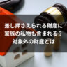 差し押さえられる財産に家族の私物も含まれる？対象外の財産とは