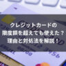 クレジットカードの限度額を超えても使えた？理由と対処法を解説！