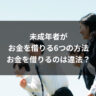 未成年者がお金を借りる6つの方法｜お金を借りるのは違法？