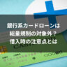 銀行系カードローンは総量規制の対象外？借入時の注意点とは