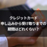 クレジットカード申し込みから受け取りまでの期間はどれくらい？