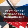 クレジットカードを作りすぎるとどうなる?平均保有枚数は何枚?