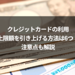 クレジットカードの利用上限額を引き上げる方法は6つ！注意点も解説