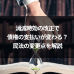 消滅時効の改正で債権の支払いが変わる？民法の変更点を解説