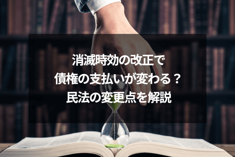 消滅時効の改正で債権の支払いが変わる？民法の変更点を解説