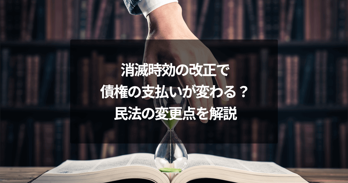 消滅時効の改正で債権の支払いが変わる？民法の変更点を解説