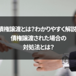 債権譲渡とは？わかりやすく解説！債権譲渡された場合の対処法とは？