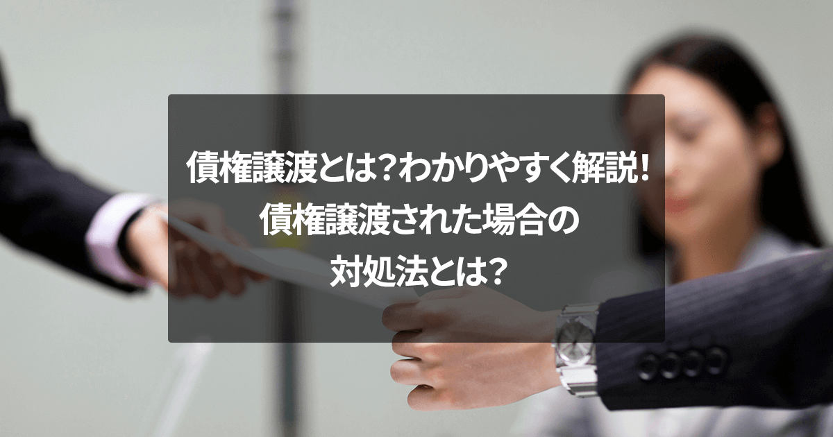 債権譲渡とは？わかりやすく解説！債権譲渡された場合の対処法とは？