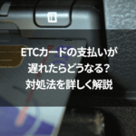 ETCカードの支払いが遅れたらどうなる？対処法を詳しく解説