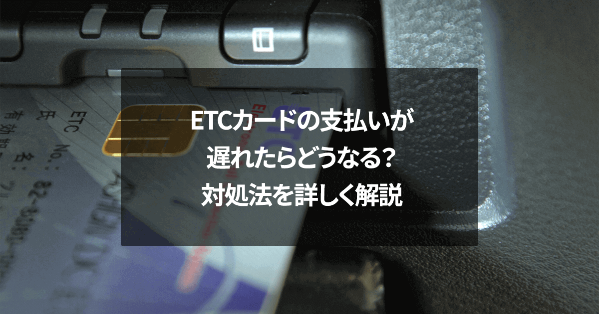 ETCカードの支払いが遅れたらどうなる？対処法を詳しく解説