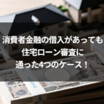 消費者金融の借入があっても住宅ローン審査に通った4つのケース！