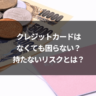 クレジットカードはなくても困らない?持たないリスクとは?