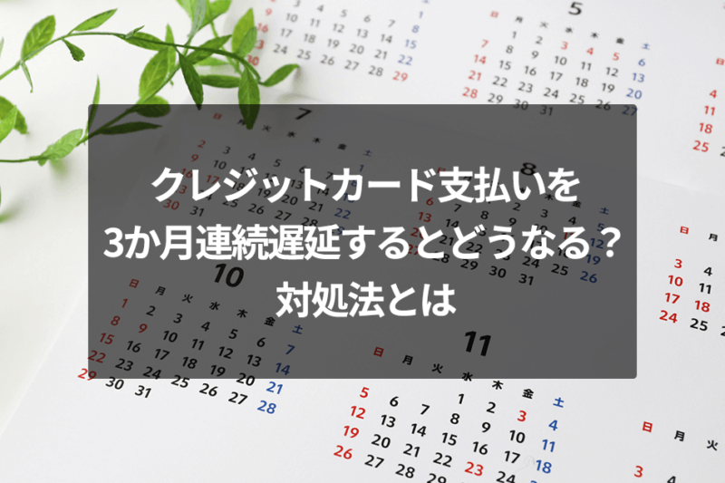 クレジットカード支払いを3か月連続遅延するとどうなる？対処法とは