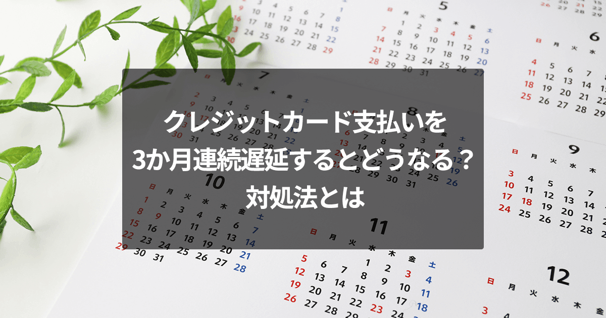 クレジットカード支払いを3か月連続遅延するとどうなる？対処法とは