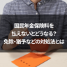 国民年金保険料を払えないとどうなる？免除・猶予などの対処法とは