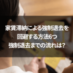 家賃滞納による強制退去を回避する方法6つ｜強制退去までの流れは？