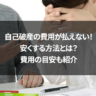 自己破産の費用が払えない！安くする方法とは？費用の目安も紹介