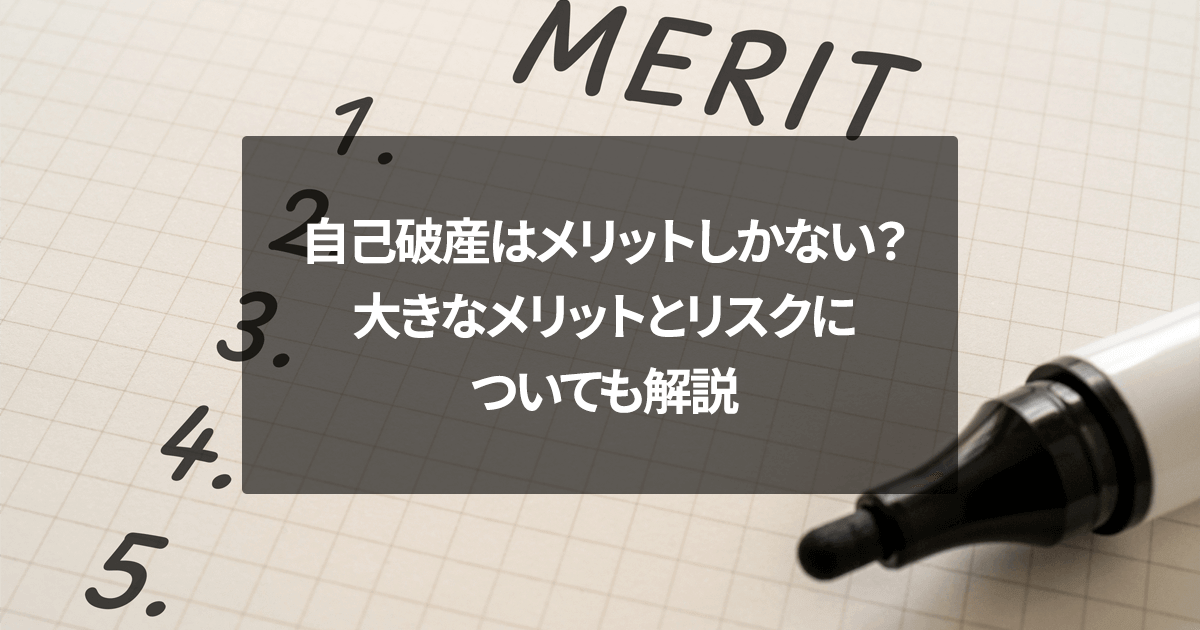 自己破産はメリットしかない？大きなメリットとリスクについても解説