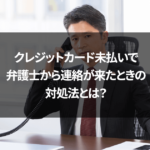 クレジットカード未払いで弁護士から連絡が来たときの対処法とは？