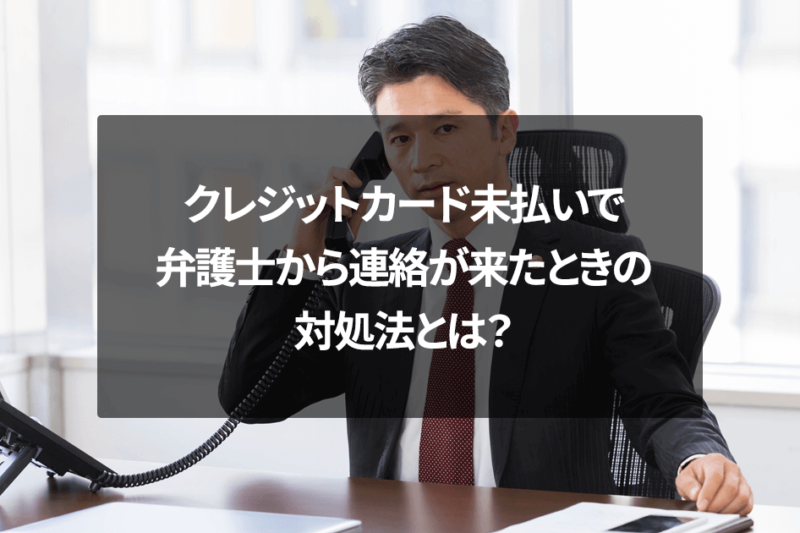 クレジットカード未払いで弁護士から連絡が来たときの対処法とは？