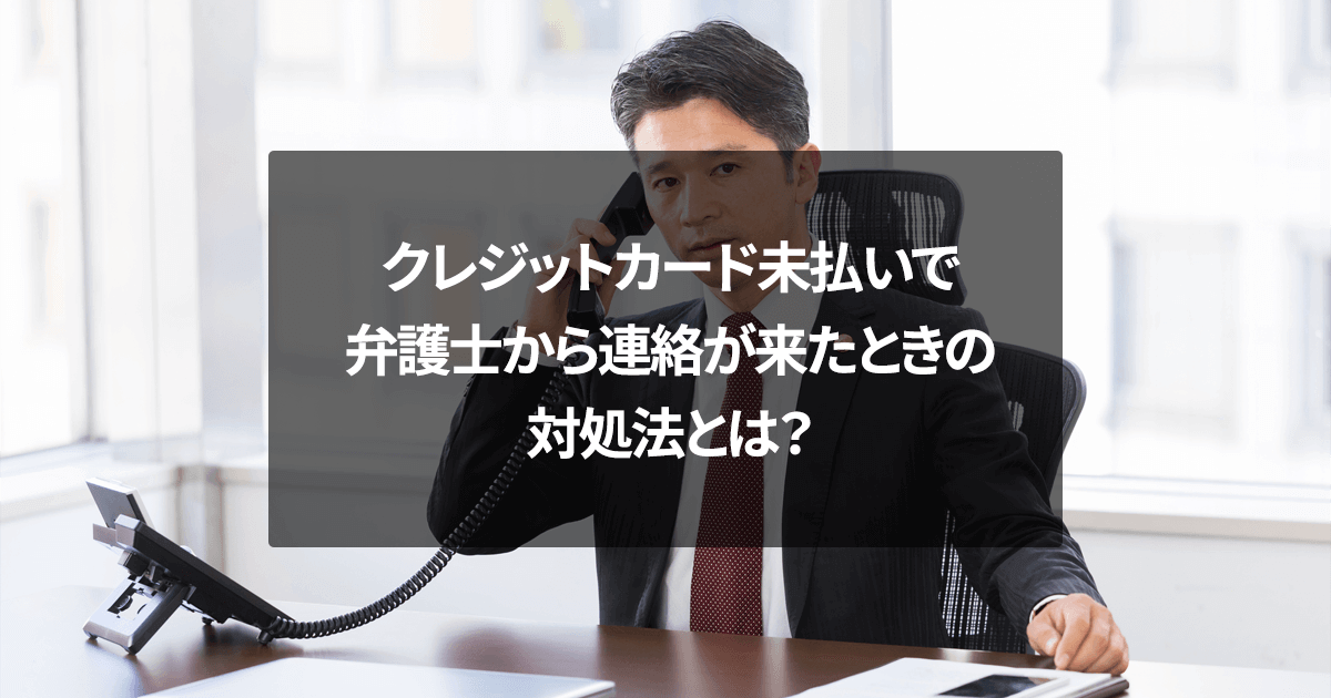 クレジットカード未払いで弁護士から連絡が来たときの対処法とは？