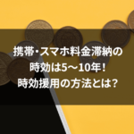 携帯・スマホ料金滞納の時効は5～10年！時効援用の方法とは？