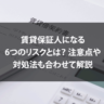 賃貸保証人になる6つのリスクとは？注意点や対処法も合わせて解説